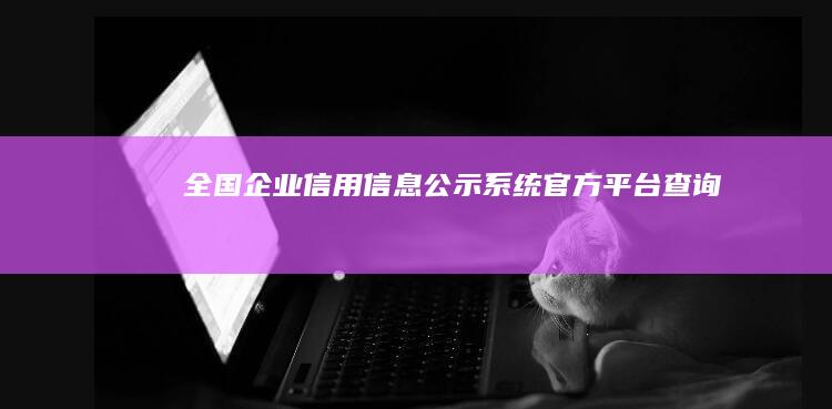 全国企业信用信息公示系统官方平台查询